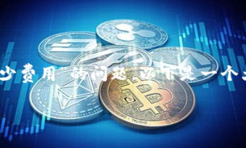 注意：由于缺乏具体上下文和详细信息，对于“tp钱包发币要多少费用”的问题，以下是一个大致的示例回答，您可以根据自己的具体情况进行调整或补充。

tp钱包发币的费用分析：如何高效降低发币成本