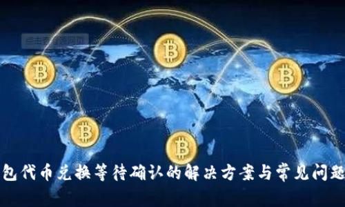 TP钱包代币兑换等待确认的解决方案与常见问题解析